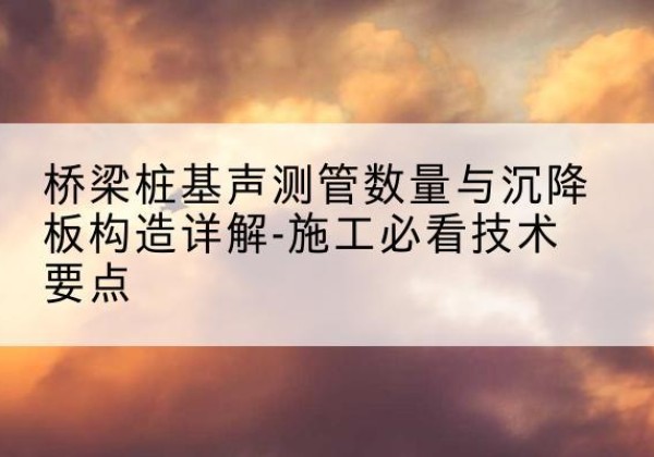 马边桩基需要预埋几根声测管？-桥梁桩基声测管数量与沉降板构造详解-施工必看技术要点