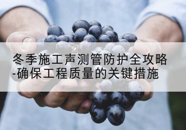 马边冬季施工声测管有哪些防护要点？-冬季施工声测管防护全攻略-确保工程质量的关键措施
